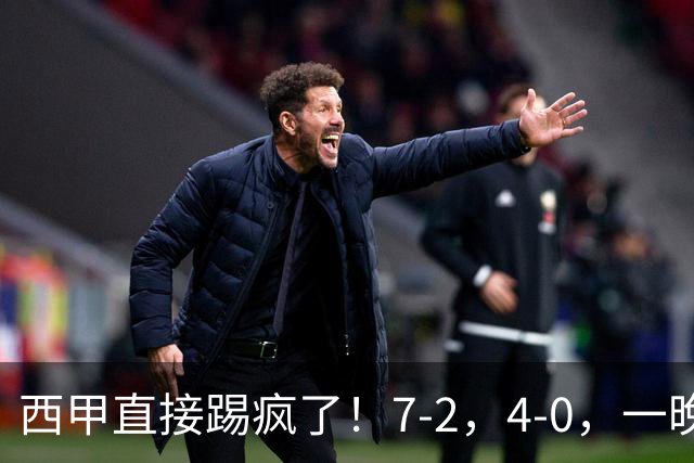 西甲直接踢疯了！7-2，4-0，一晚上两场大比分！巴萨稳坐榜首，马竞升第三